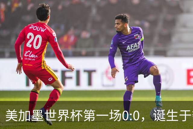 美加墨世界杯第一场0:0，诞生于夺冠大热与世界杯新军之间
