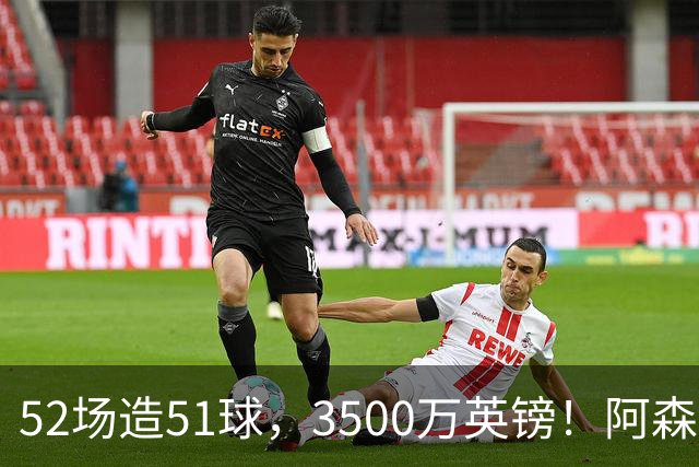 52场造51球，3500万英镑！阿森纳盯上昔日英超“弃将”，这次能打脸吗？